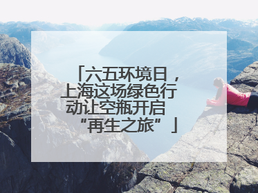 六五环境日，上海这场绿色行动让空瓶开启 “再生之旅”