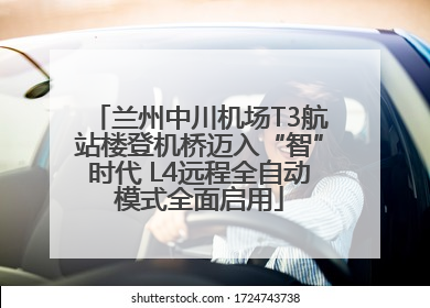 兰州中川机场T3航站楼登机桥迈入“智”时代 L4远程全自动模式全面启用