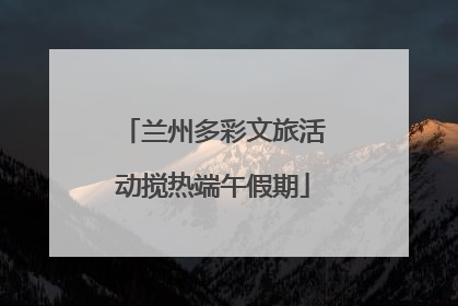 兰州多彩文旅活动搅热端午假期