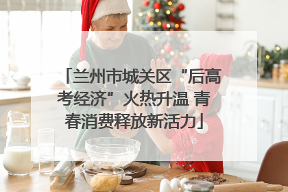 兰州市城关区“后高考经济”火热升温 青春消费释放新活力