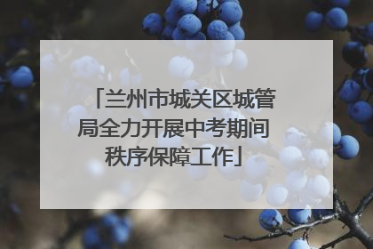 兰州市城关区城管局全力开展中考期间秩序保障工作
