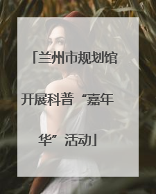 兰州市规划馆开展科普“嘉年华”活动