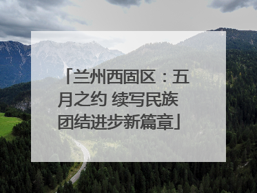 兰州西固区：五月之约 续写民族团结进步新篇章