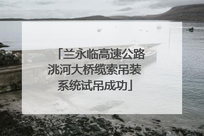 兰永临高速公路洮河大桥缆索吊装系统试吊成功