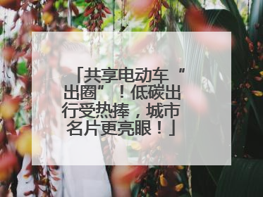共享电动车“出圈”！低碳出行受热捧，城市名片更亮眼！
