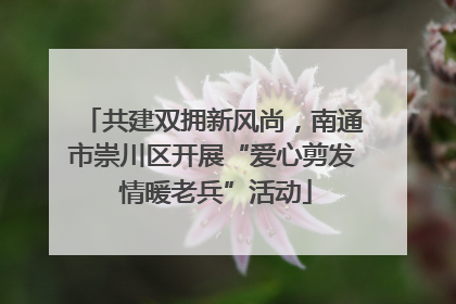 共建双拥新风尚，南通市崇川区开展“爱心剪发 情暖老兵”活动