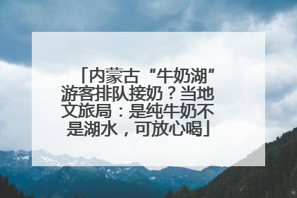 内蒙古“牛奶湖”游客排队接奶？当地文旅局：是纯牛奶不是湖水，可放心喝