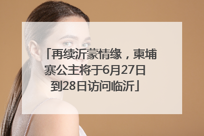 再续沂蒙情缘，柬埔寨公主将于6月27日到28日访问临沂