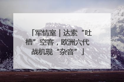 军情室｜达索“吐槽”空客，欧洲六代战机现“杂音”