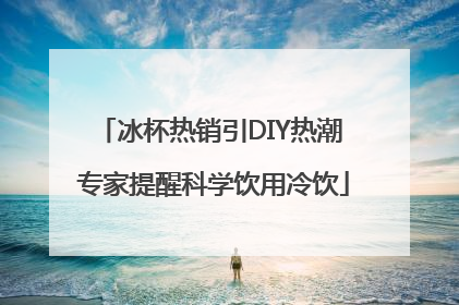 冰杯热销引DIY热潮 专家提醒科学饮用冷饮