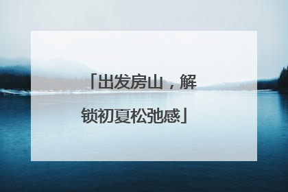 出发房山，解锁初夏松弛感