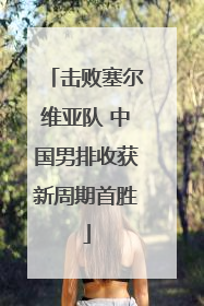 击败塞尔维亚队 中国男排收获新周期首胜