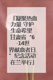 凝聚热血力量 守护生命希望 甘肃省“6 ·14世界献血者日”纪念活动在兰举行