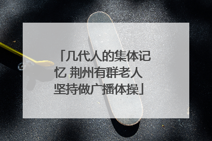 几代人的集体记忆 荆州有群老人坚持做广播体操