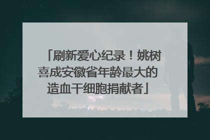 刷新爱心纪录！姚树喜成安徽省年龄最大的造血干细胞捐献者