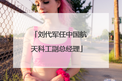 刘代军任中国航天科工副总经理