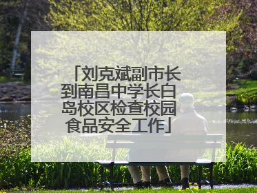 刘克斌副市长到南昌中学长白岛校区检查校园食品安全工作