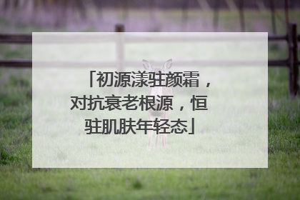 初源漾驻颜霜，对抗衰老根源，恒驻肌肤年轻态