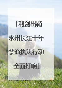 利剑出鞘 永州长江十年禁渔执法行动全面打响