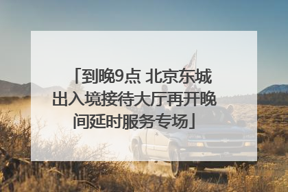到晚9点 北京东城出入境接待大厅再开晚间延时服务专场