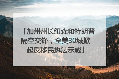 加州州长纽森和特朗普隔空交锋，全美30城掀起反移民执法示威