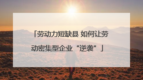 劳动力短缺县 如何让劳动密集型企业“逆袭”