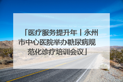 医疗服务提升年丨永州市中心医院举办糖尿病规范化诊疗培训会议