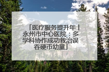 医疗服务提升年丨永州市中心医院：多学科协作成功救治误吞硬币幼童