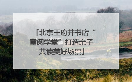 北京王府井书店“童阅学堂”打造亲子共读美好场景