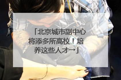 北京城市副中心将添多所高校！培养这些人才→