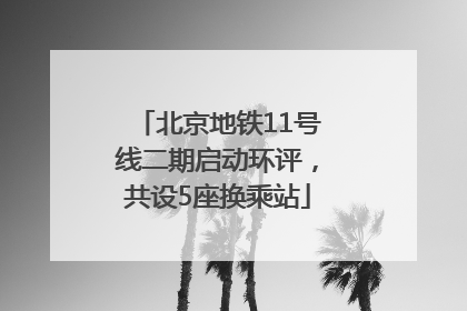 北京地铁11号线二期启动环评，共设5座换乘站