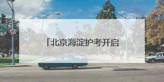 北京海淀护考开启“静音”模式 29个考点全覆盖