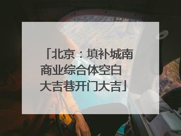 北京：填补城南商业综合体空白 大吉巷开门大吉