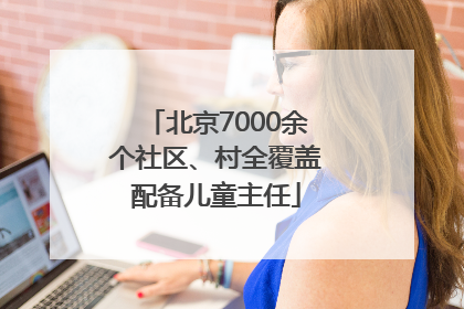 北京7000余个社区、村全覆盖配备儿童主任