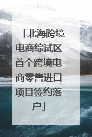 北海跨境电商综试区首个跨境电商零售进口项目签约落户