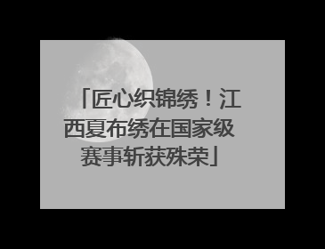 匠心织锦绣！江西夏布绣在国家级赛事斩获殊荣