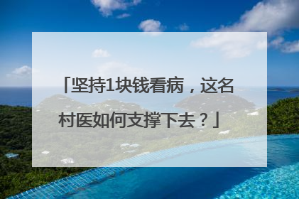 坚持1块钱看病，这名村医如何支撑下去？