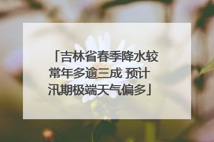 吉林省春季降水较常年多逾三成 预计汛期极端天气偏多