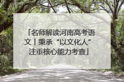名师解读河南高考语文丨秉承“以文化人” 注重核心能力考查