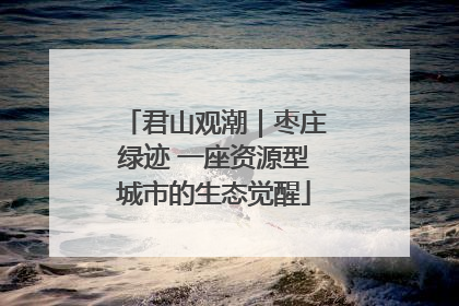 君山观潮｜枣庄绿迹 一座资源型城市的生态觉醒