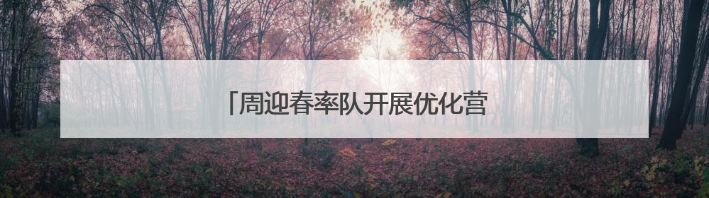 周迎春率队开展优化营商环境整改专题调研