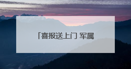 喜报送上门 军属共荣光——贵阳市云岩区军地联合为立功受奖军人送喜报
