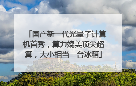 国产新一代光量子计算机首秀，算力媲美顶尖超算，大小相当一台冰箱