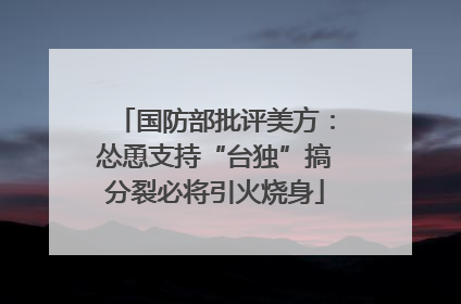 国防部批评美方：怂恿支持“台独”搞分裂必将引火烧身