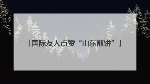 国际友人点赞“山东煎饼”