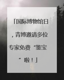 国际博物馆日，青博邀请多位专家免费“鉴宝”啦！