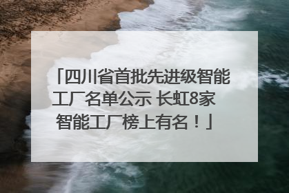 四川省首批先进级智能工厂名单公示 长虹8家智能工厂榜上有名！