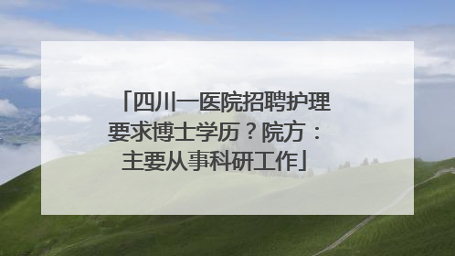 四川一医院招聘护理要求博士学历？院方：主要从事科研工作