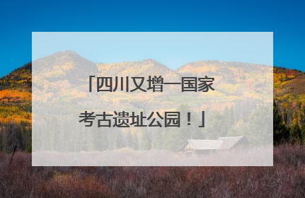 四川又增一国家考古遗址公园！
