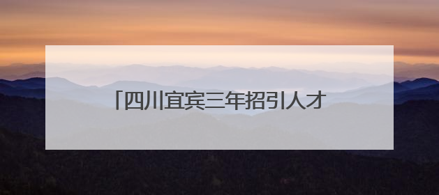四川宜宾三年招引人才近6万名，在宜高校毕业生留宜就业人数近万名